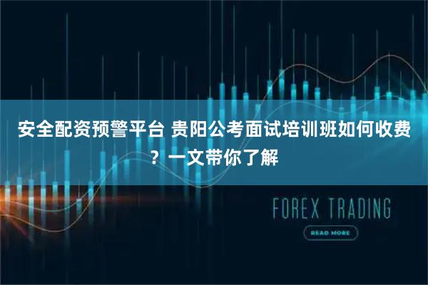 安全配资预警平台 贵阳公考面试培训班如何收费？一文带你了解