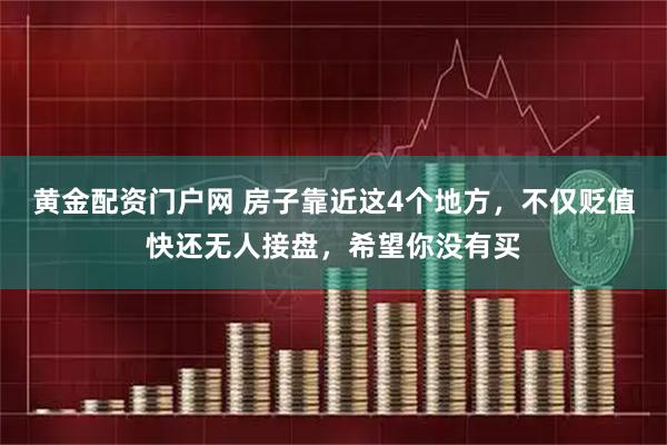 黄金配资门户网 房子靠近这4个地方，不仅贬值快还无人接盘，希望你没有买