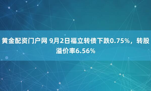 黄金配资门户网 9月2日福立转债下跌0.75%，转股溢价率6.56%