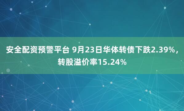 安全配资预警平台 9月23日华体转债下跌2.39%，转股溢价率15.24%