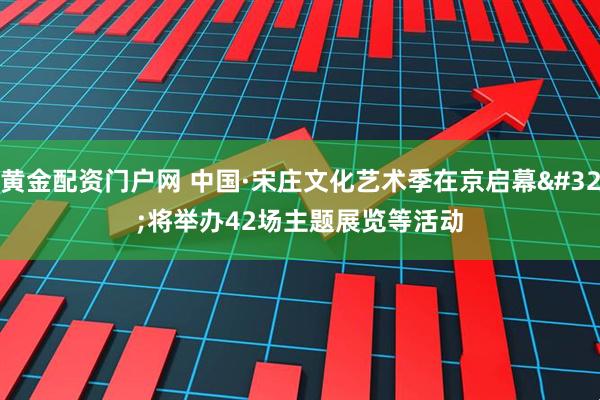黄金配资门户网 中国·宋庄文化艺术季在京启幕&#32;将举办42场主题展览等活动