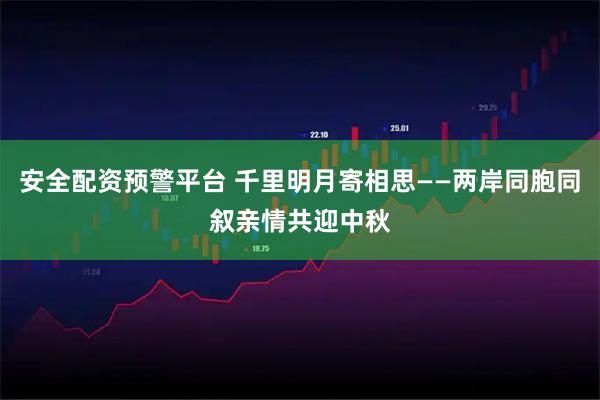 安全配资预警平台 千里明月寄相思——两岸同胞同叙亲情共迎中秋