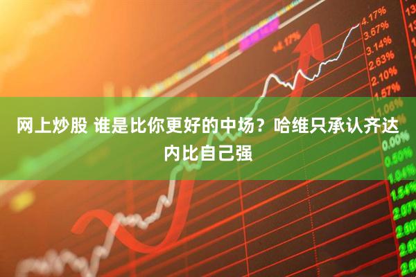 网上炒股 谁是比你更好的中场？哈维只承认齐达内比自己强