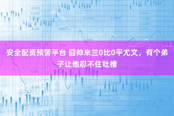 安全配资预警平台 囧帅米兰0比0平尤文，有个弟子让他忍不住吐槽