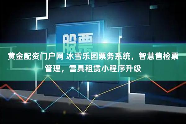黄金配资门户网 冰雪乐园票务系统，智慧售检票管理，雪具租赁小程序升级