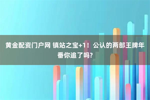 黄金配资门户网 镇站之宝+1！公认的两部王牌年番你追了吗?