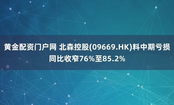 黄金配资门户网 北森控股(09669.HK)料中期亏损同比收窄76%至85.2%
