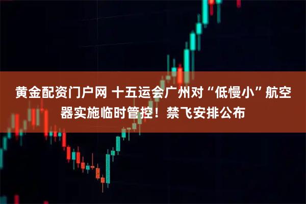 黄金配资门户网 十五运会广州对“低慢小”航空器实施临时管控！禁飞安排公布