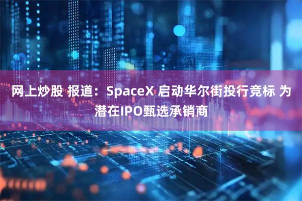 网上炒股 报道：SpaceX 启动华尔街投行竞标 为潜在IPO甄选承销商