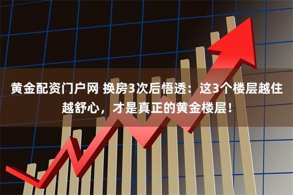 黄金配资门户网 换房3次后悟透：这3个楼层越住越舒心，才是真正的黄金楼层！