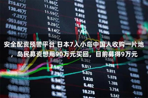 安全配资预警平台 日本7人小岛中国人收购一片地，岛民募资想用90万元买回，目前募得9万元