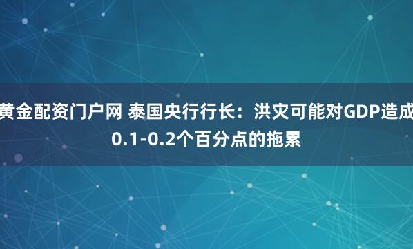 黄金配资门户网 泰国央行行长：洪灾可能对GDP造成0.1-0.2个百分点的拖累