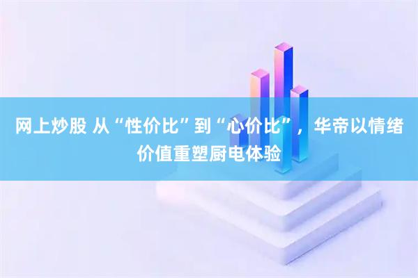 网上炒股 从“性价比”到“心价比”，华帝以情绪价值重塑厨电体验