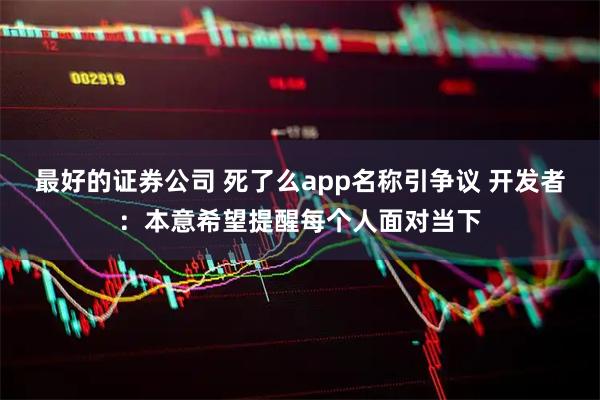 最好的证券公司 死了么app名称引争议 开发者：本意希望提醒每个人面对当下