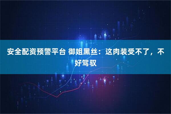 安全配资预警平台 御姐黑丝：这肉装受不了，不好驾驭