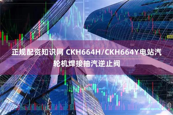 正规配资知识网 CKH664H/CKH664Y电站汽轮机焊接抽汽逆止阀