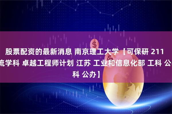 股票配资的最新消息 南京理工大学【可保研 211 一流学科 卓越工程师计划 江苏 工业和信息化部 工科 公办】