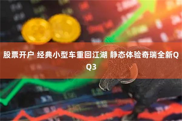 股票开户 经典小型车重回江湖 静态体验奇瑞全新QQ3