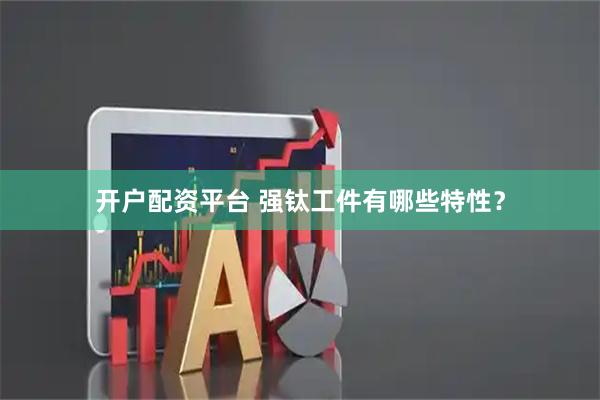 开户配资平台 强钛工件有哪些特性？
