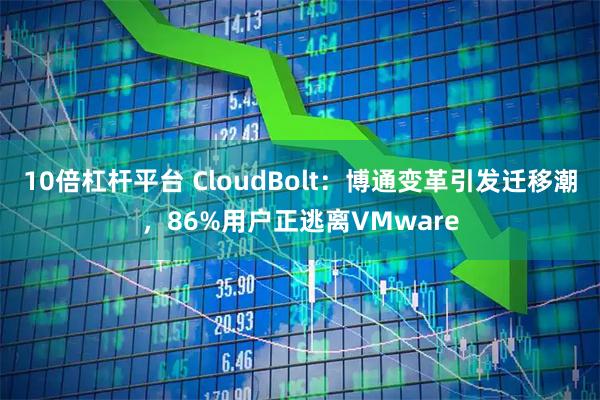 10倍杠杆平台 CloudBolt：博通变革引发迁移潮，86%用户正逃离VMware