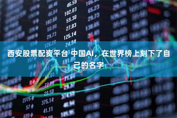 西安股票配资平台 中国AI，在世界榜上刻下了自己的名字