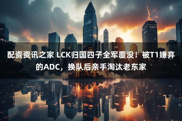 配资资讯之家 LCK归国四子全军覆没！被T1嫌弃的ADC，换队后亲手淘汰老东家