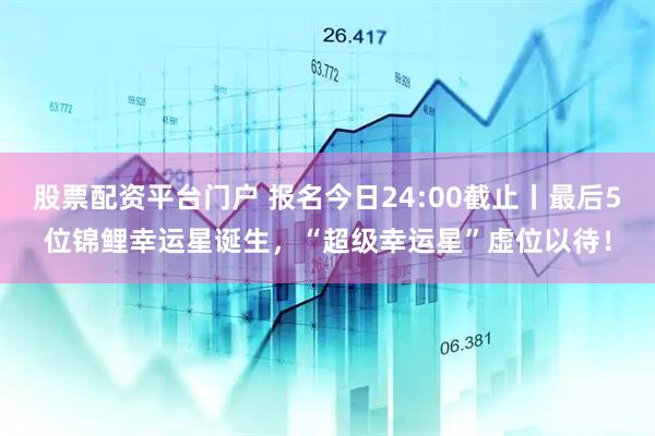 股票配资平台门户 报名今日24:00截止丨最后5位锦鲤幸运星诞生，“超级幸运星”虚位以待！