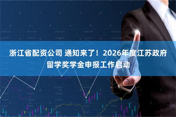浙江省配资公司 通知来了！2026年度江苏政府留学奖学金申报工作启动