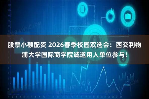股票小额配资 2026春季校园双选会：西交利物浦大学国际商学院诚邀用人单位参与！