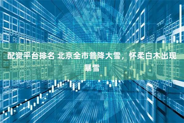 配资平台排名 北京全市普降大雪，怀柔白木出现暴雪