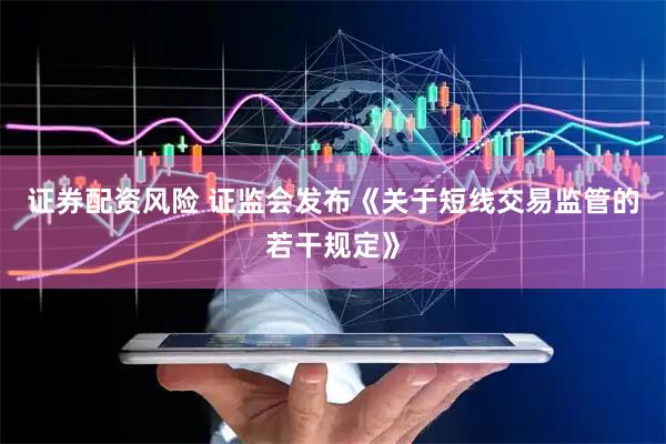 证券配资风险 证监会发布《关于短线交易监管的若干规定》