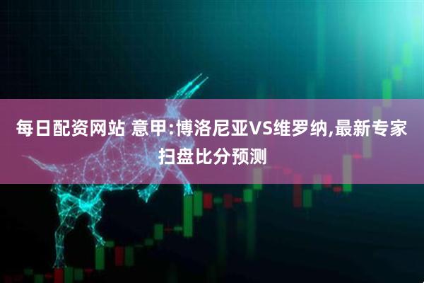 每日配资网站 意甲:博洛尼亚VS维罗纳,最新专家扫盘比分预测