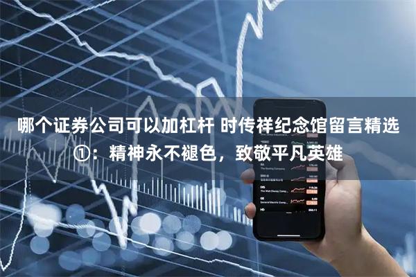 哪个证券公司可以加杠杆 时传祥纪念馆留言精选①：精神永不褪色，致敬平凡英雄