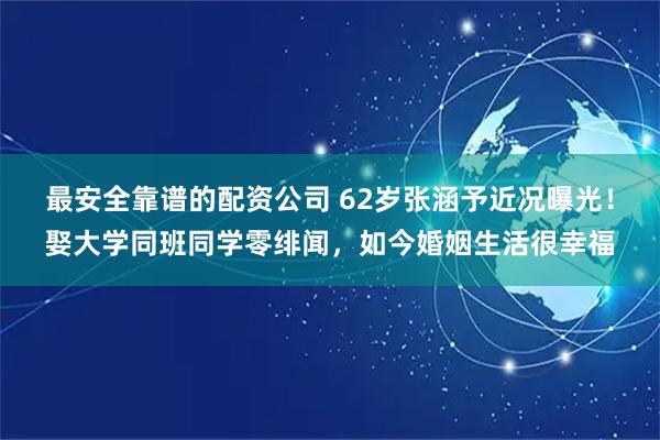 最安全靠谱的配资公司 62岁张涵予近况曝光！娶大学同班同学零绯闻，如今婚姻生活很幸福