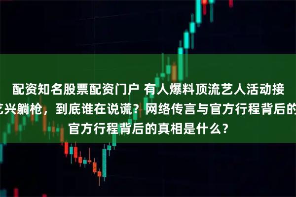 配资知名股票配资门户 有人爆料顶流艺人活动接连取消，张艺兴躺枪，到底谁在说谎？网络传言与官方行程背后的真相是什么？
