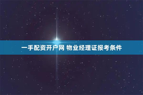 一手配资开户网 物业经理证报考条件