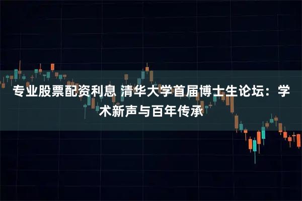 专业股票配资利息 清华大学首届博士生论坛：学术新声与百年传承