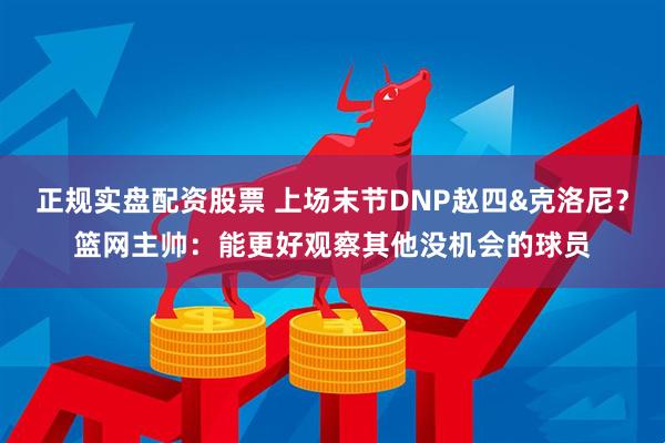 正规实盘配资股票 上场末节DNP赵四&克洛尼？篮网主帅：能更好观察其他没机会的球员