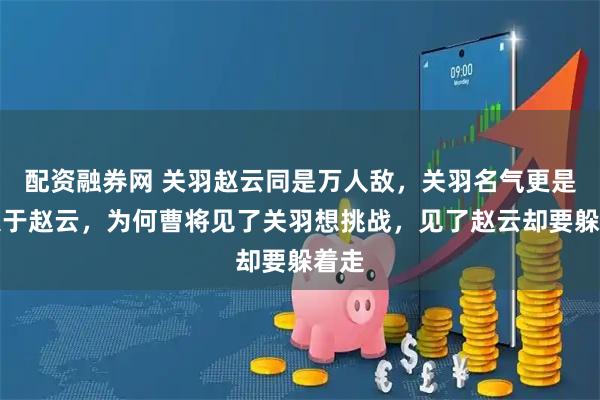 配资融券网 关羽赵云同是万人敌，关羽名气更是远大于赵云，为何曹将见了关羽想挑战，见了赵云却要躲着走