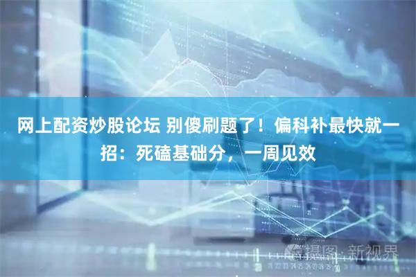 网上配资炒股论坛 别傻刷题了！偏科补最快就一招：死磕基础分，一周见效
