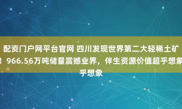 配资门户网平台官网 四川发现世界第二大轻稀土矿！966.56万吨储量震撼业界，伴生资源价值超乎想象
