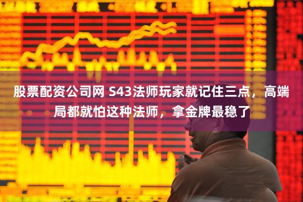 股票配资公司网 S43法师玩家就记住三点，高端局都就怕这种法师，拿金牌最稳了