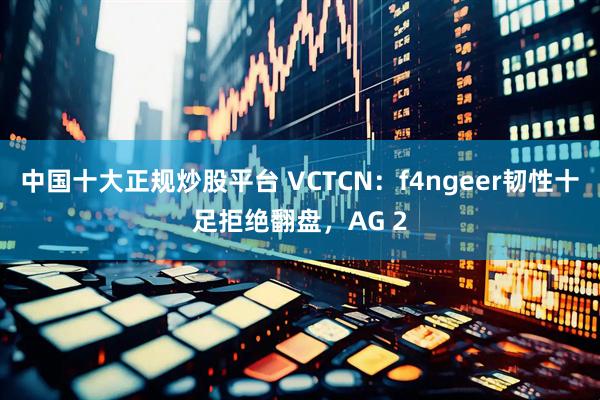 中国十大正规炒股平台 VCTCN：f4ngeer韧性十足拒绝翻盘，AG 2