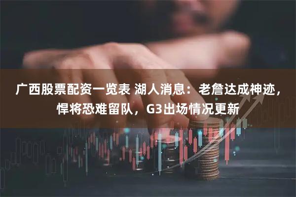 广西股票配资一览表 湖人消息：老詹达成神迹，悍将恐难留队，G3出场情况更新
