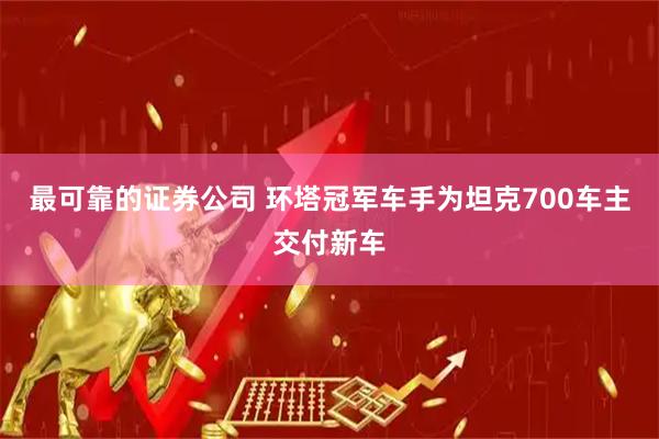 最可靠的证券公司 环塔冠军车手为坦克700车主交付新车