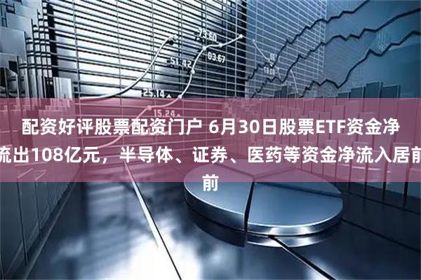 配资好评股票配资门户 6月30日股票ETF资金净流出108亿元，半导体、证券、医药等资金净流入居前