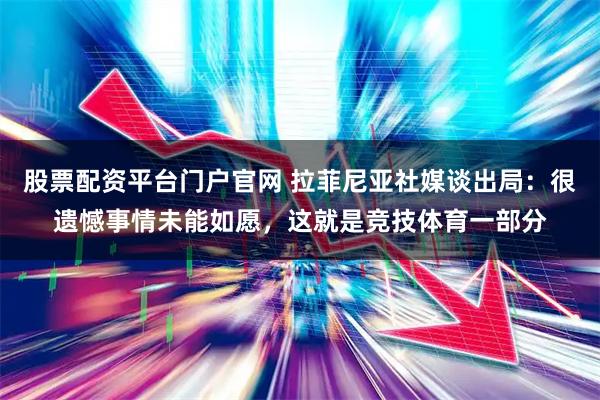股票配资平台门户官网 拉菲尼亚社媒谈出局：很遗憾事情未能如愿，这就是竞技体育一部分