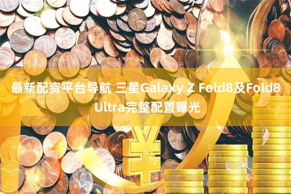 最新配资平台导航 三星Galaxy Z Fold8及Fold8 Ultra完整配置曝光