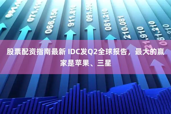 股票配资指南最新 IDC发Q2全球报告，最大的赢家是苹果、三星