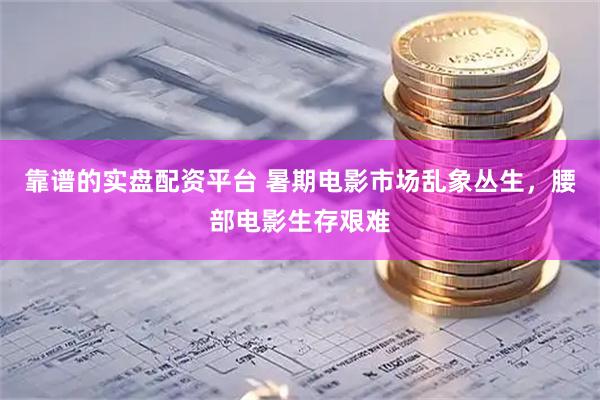 靠谱的实盘配资平台 暑期电影市场乱象丛生，腰部电影生存艰难
